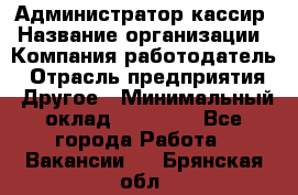 Администратор-кассир › Название организации ­ Компания-работодатель › Отрасль предприятия ­ Другое › Минимальный оклад ­ 15 000 - Все города Работа » Вакансии   . Брянская обл.